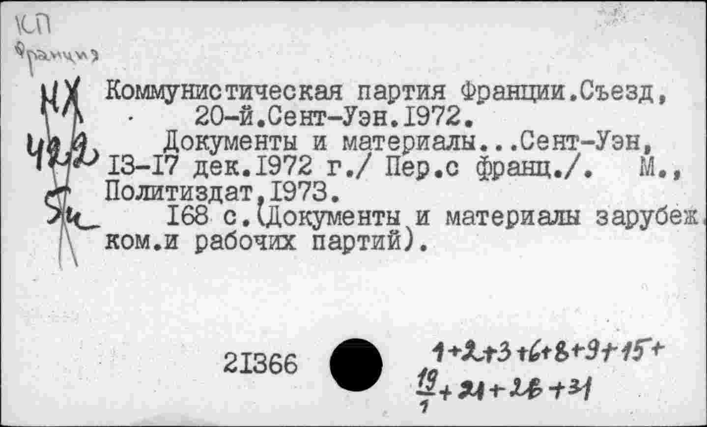 ﻿Коммунистическая партия Франции.Съезд, 20-й.Сент-Уэн.1972.
Документы и материалы...Сент-Уэн, 13-17 дек.1972 г./ Пер.с франц./. М., Политиздат.1973.
168 с.(Документы и материалы зарубеж ком.и рабочих партий).
21366 Л
7